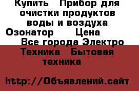 Купить : Прибор для очистки продуктов,воды и воздуха.Озонатор    › Цена ­ 26 625 - Все города Электро-Техника » Бытовая техника   